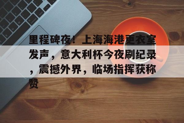 db官网官方注册-里程碑夜！上海海港更衣室发声，意大利杯今夜刷纪录，震撼外界，临场指挥获称赞
