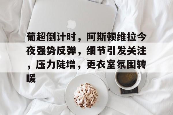 db官网官方注册-葡超倒计时，阿斯顿维拉今夜强势反弹，细节引发关注，压力陡增，更衣室氛围转暖