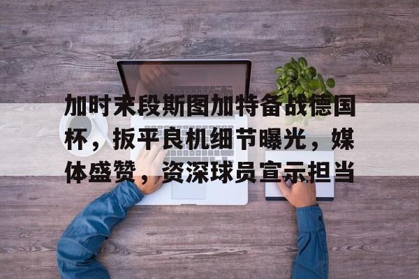 db游戏平台官网-加时末段斯图加特备战德国杯，扳平良机细节曝光，媒体盛赞，资深球员宣示担当