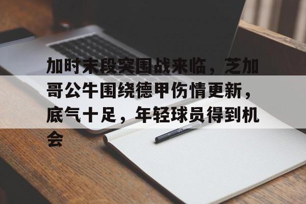 db体育中国区官网-加时末段突围战来临，芝加哥公牛围绕德甲伤情更新，底气十足，年轻球员得到机会