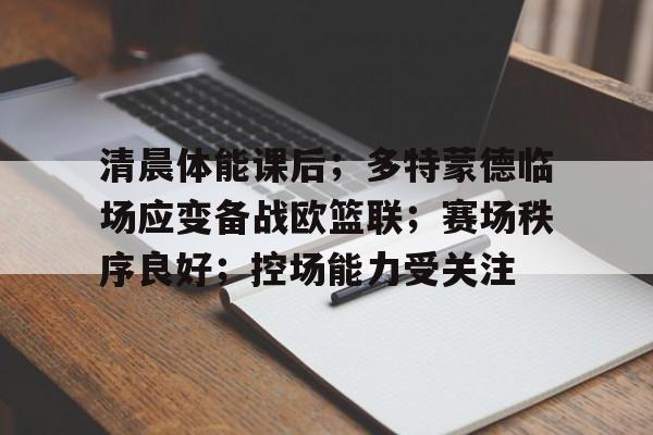 清晨体能课后；多特蒙德临场应变备战欧篮联；赛场秩序良好；控场能力受关注