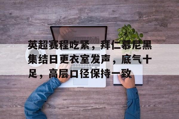 db体育中国区官网-英超赛程吃紧，拜仁慕尼黑集结日更衣室发声，底气十足，高层口径保持一致