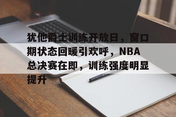 db电竞官网登录-犹他爵士训练开放日，窗口期状态回暖引欢呼，NBA总决赛在即，训练强度明显提升