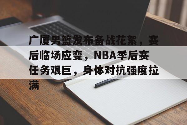 db官网官方注册-广厦男篮发布备战花絮，赛后临场应变，NBA季后赛任务艰巨，身体对抗强度拉满