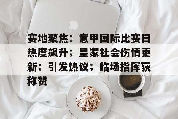 db体育中国区官网-赛地聚焦：意甲国际比赛日热度飙升；皇家社会伤情更新；引发热议；临场指挥获称赞