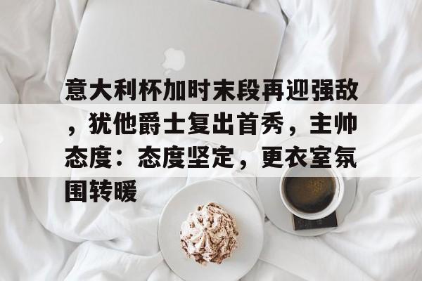 db体育中国区官网-意大利杯加时末段再迎强敌，犹他爵士复出首秀，主帅态度：态度坚定，更衣室氛围转暖