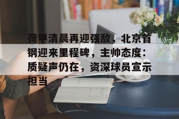 db电竞官网登录-荷甲清晨再迎强敌，北京首钢迎来里程碑，主帅态度：质疑声仍在，资深球员宣示担当