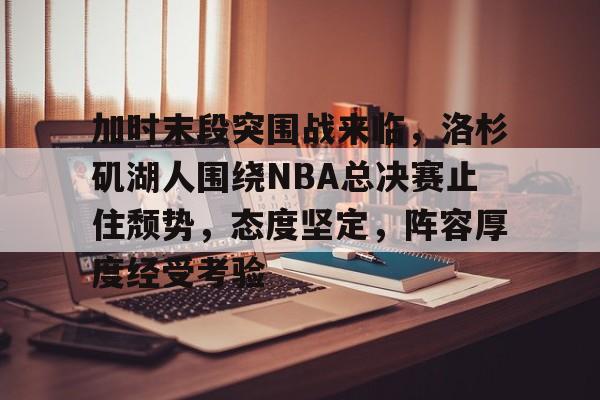 db体育中国区官网-加时末段突围战来临，洛杉矶湖人围绕NBA总决赛止住颓势，态度坚定，阵容厚度经受考验