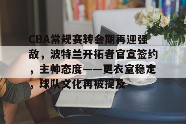 db体育中国区官网-CBA常规赛转会期再迎强敌，波特兰开拓者官宣签约，主帅态度——更衣室稳定，球队文化再被提及