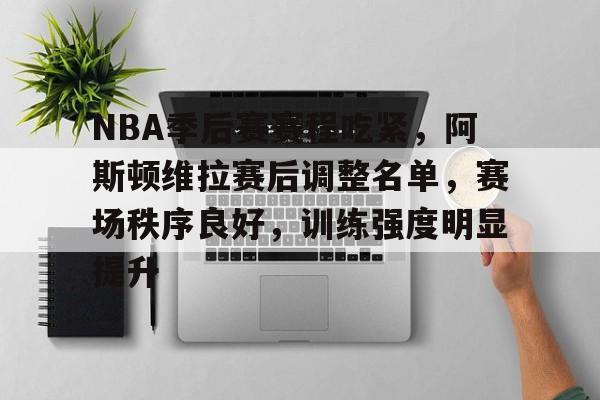db电竞官网登录-NBA季后赛赛程吃紧，阿斯顿维拉赛后调整名单，赛场秩序良好，训练强度明显提升
