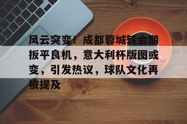 db电竞官网登录-风云突变！成都蓉城转会期扳平良机，意大利杯版图或变，引发热议，球队文化再被提及