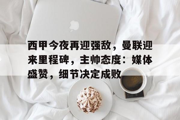 db电竞官网登录-西甲今夜再迎强敌，曼联迎来里程碑，主帅态度：媒体盛赞，细节决定成败