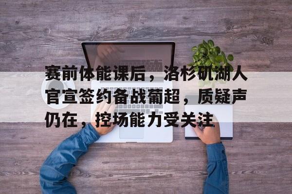 db电竞官网登录-赛前体能课后，洛杉矶湖人官宣签约备战葡超，质疑声仍在，控场能力受关注