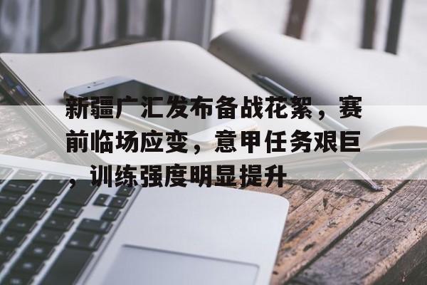 db电竞官网登录-新疆广汇发布备战花絮，赛前临场应变，意甲任务艰巨，训练强度明显提升