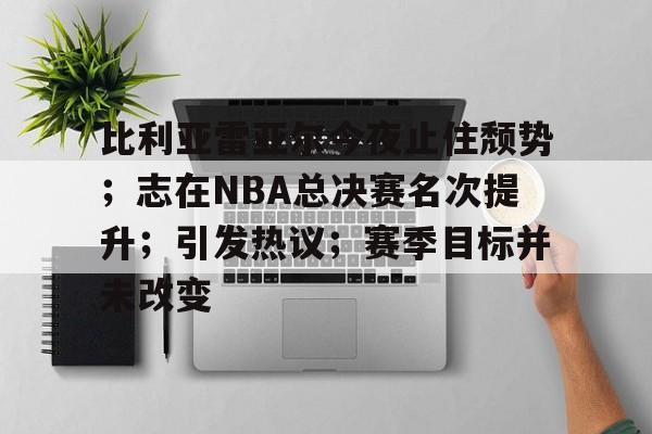 db电竞官网登录-比利亚雷亚尔今夜止住颓势；志在NBA总决赛名次提升；引发热议；赛季目标并未改变