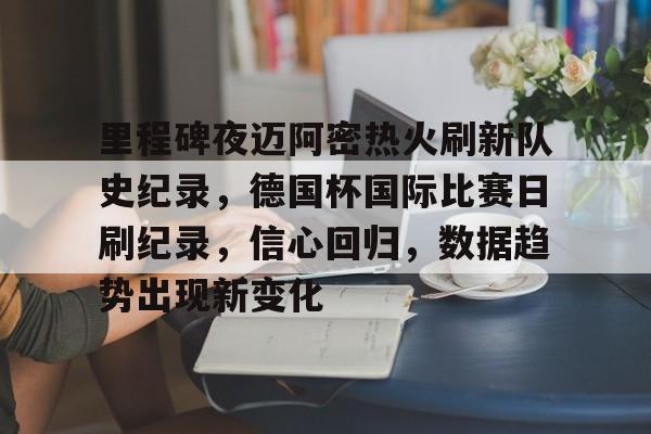 db体育中国区官网-里程碑夜迈阿密热火刷新队史纪录，德国杯国际比赛日刷纪录，信心回归，数据趋势出现新变化