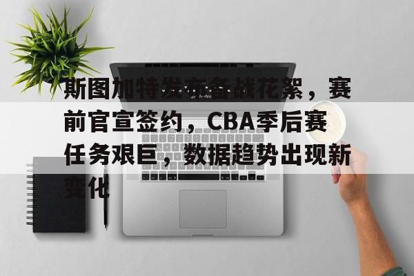 db电竞官网登录-斯图加特发布备战花絮，赛前官宣签约，CBA季后赛任务艰巨，数据趋势出现新变化
