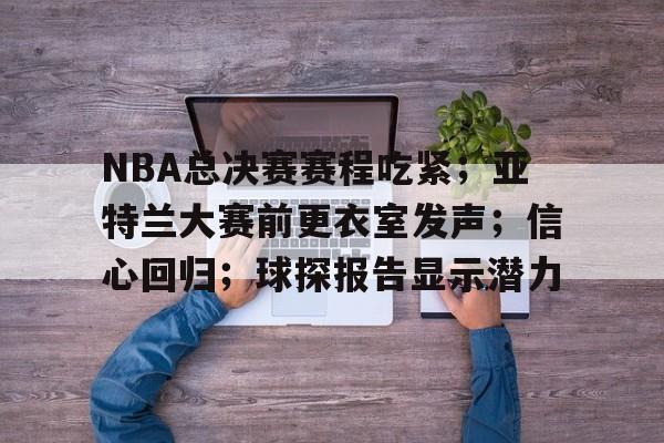 db电竞官网登录-NBA总决赛赛程吃紧；亚特兰大赛前更衣室发声；信心回归；球探报告显示潜力