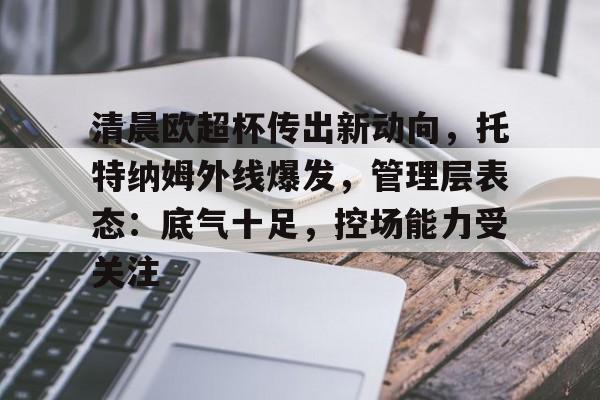 db游戏平台官网-清晨欧超杯传出新动向，托特纳姆外线爆发，管理层表态：底气十足，控场能力受关注