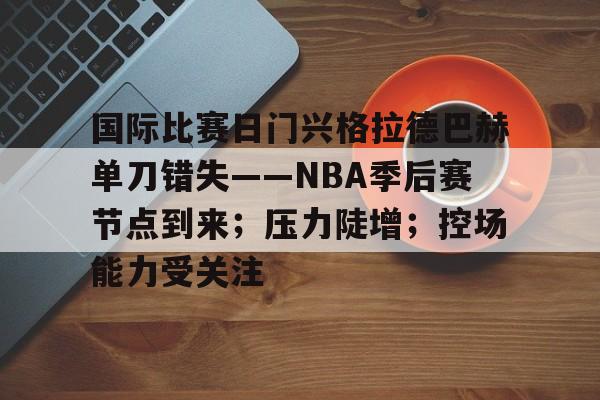 db电竞官网登录-国际比赛日门兴格拉德巴赫单刀错失——NBA季后赛节点到来；压力陡增；控场能力受关注