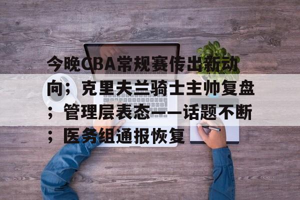 db体育中国区官网-今晚CBA常规赛传出新动向；克里夫兰骑士主帅复盘；管理层表态——话题不断；医务组通报恢复