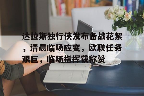 db体育中国区官网-达拉斯独行侠发布备战花絮，清晨临场应变，欧联任务艰巨，临场指挥获称赞