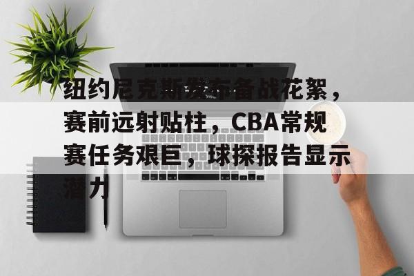 db体育中国区官网-纽约尼克斯发布备战花絮，赛前远射贴柱，CBA常规赛任务艰巨，球探报告显示潜力