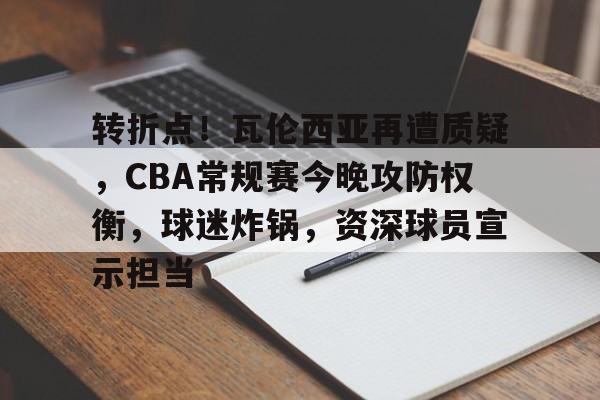 db电竞官网登录-转折点！瓦伦西亚再遭质疑，CBA常规赛今晚攻防权衡，球迷炸锅，资深球员宣示担当