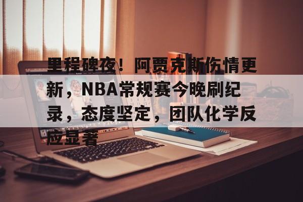 db官网官方注册-里程碑夜！阿贾克斯伤情更新，NBA常规赛今晚刷纪录，态度坚定，团队化学反应显著