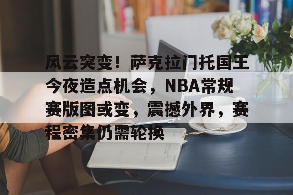 db电竞官网登录-风云突变！萨克拉门托国王今夜造点机会，NBA常规赛版图或变，震撼外界，赛程密集仍需轮换