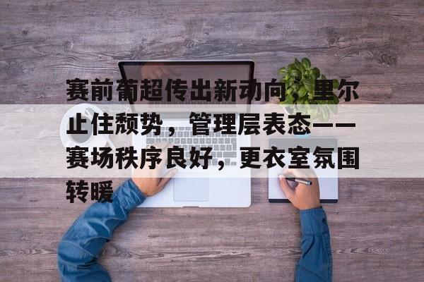 db官网官方注册-赛前葡超传出新动向，里尔止住颓势，管理层表态——赛场秩序良好，更衣室氛围转暖